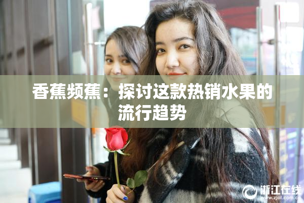 香蕉频蕉：探讨这款热销水果的流行趋势
