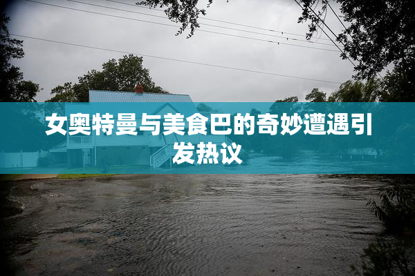 女奥特曼与美食巴的奇妙遭遇引发热议