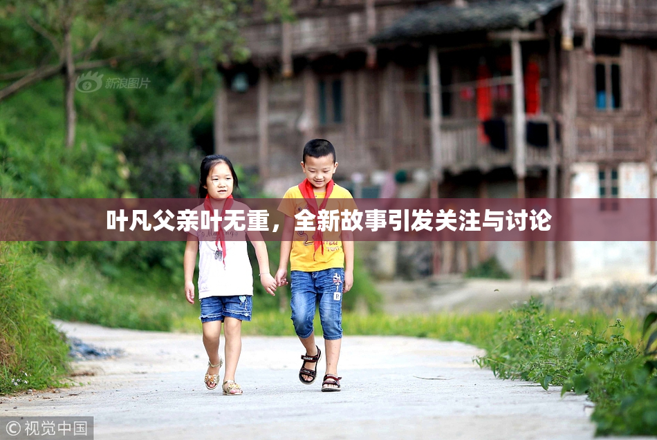 叶凡父亲叶无重，全新故事引发关注与讨论