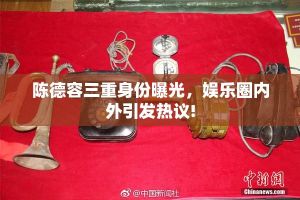 陈德容三重身份曝光，娱乐圈内外引发热议!