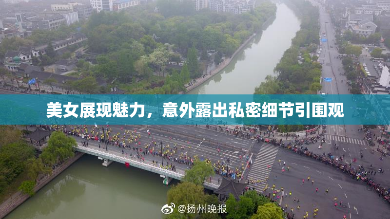 美女展现魅力，意外露出私密细节引围观