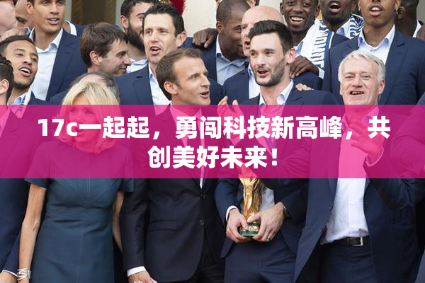 17c一起起，勇闯科技新高峰，共创美好未来！