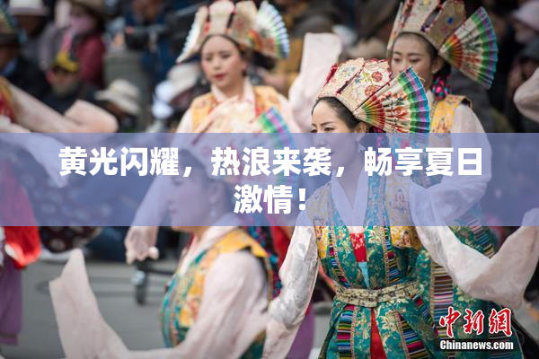 黄光闪耀，热浪来袭，畅享夏日激情！