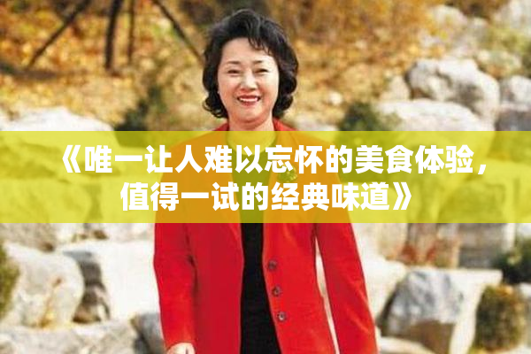 《唯一让人难以忘怀的美食体验，值得一试的经典味道》
