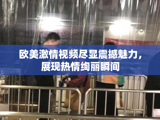 欧美激情视频尽显震撼魅力，展现热情绚丽瞬间