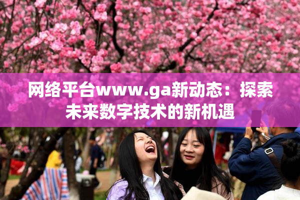 网络平台www.ga新动态：探索未来数字技术的新机遇