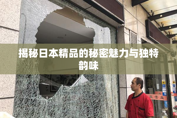 揭秘日本精品的秘密魅力与独特韵味