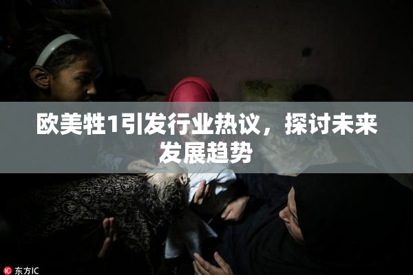 欧美牲1引发行业热议，探讨未来发展趋势