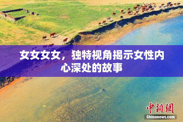 女女女女，独特视角揭示女性内心深处的故事
