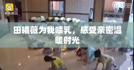 田曦薇为我喂乳，感受亲密温暖时光