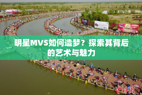 明星MVS如何造梦？探索其背后的艺术与魅力