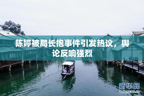 陈婷被局长抱事件引发热议，舆论反响强烈