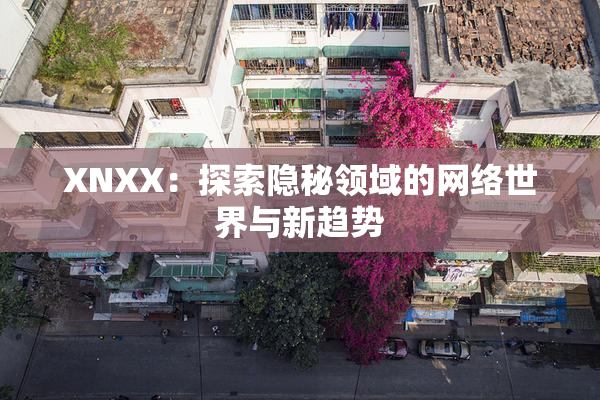 XNXX：探索隐秘领域的网络世界与新趋势