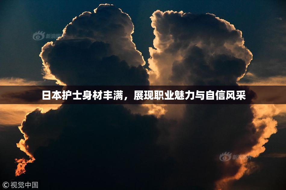 日本护士身材丰满，展现职业魅力与自信风采