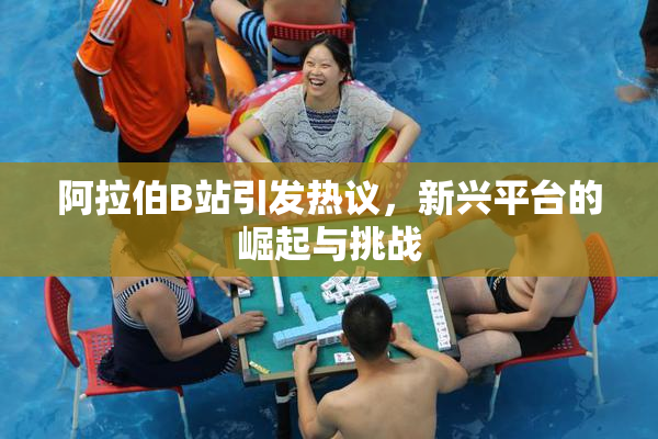 阿拉伯B站引发热议，新兴平台的崛起与挑战