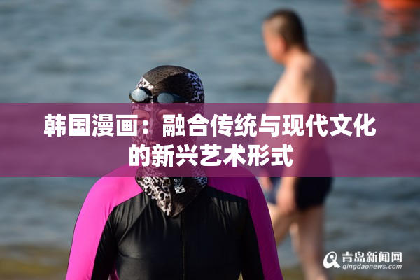 韩国漫画：融合传统与现代文化的新兴艺术形式