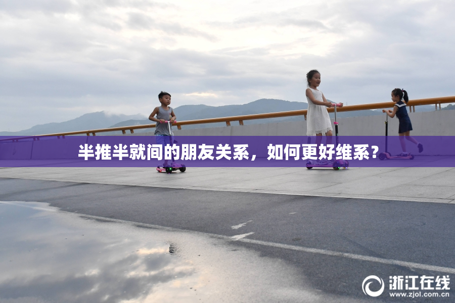 半推半就间的朋友关系，如何更好维系？