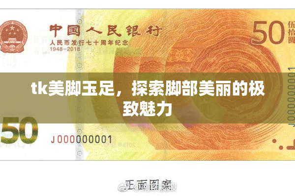 tk美脚玉足，探索脚部美丽的极致魅力