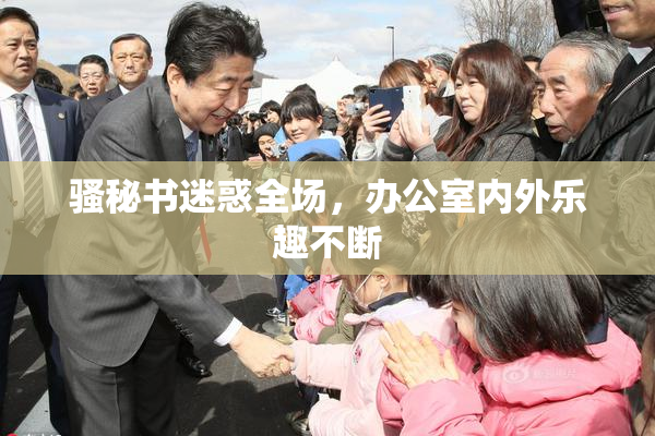 骚秘书迷惑全场，办公室内外乐趣不断