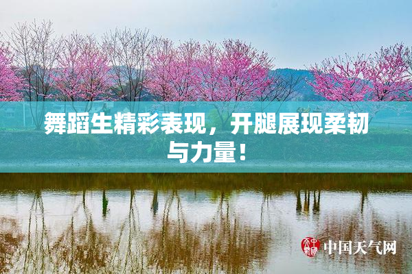 舞蹈生精彩表现，开腿展现柔韧与力量！