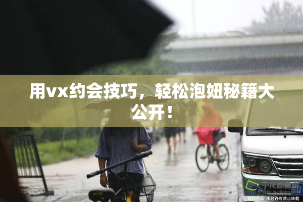 用vx约会技巧，轻松泡妞秘籍大公开！