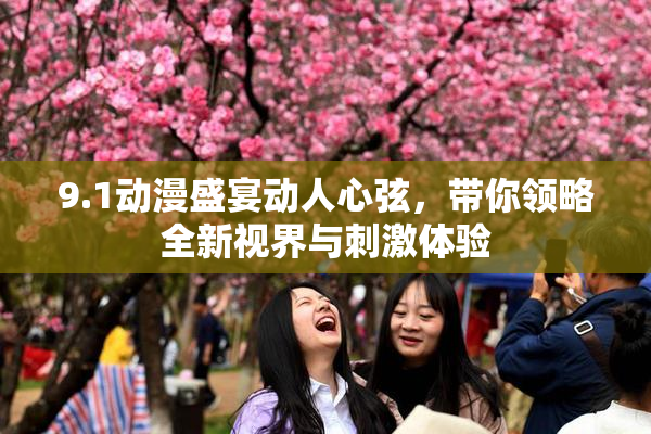 9.1动漫盛宴动人心弦，带你领略全新视界与刺激体验