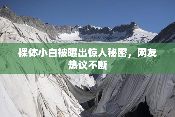 裸体小白被曝出惊人秘密，网友热议不断
