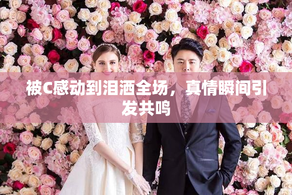被C感动到泪洒全场，真情瞬间引发共鸣