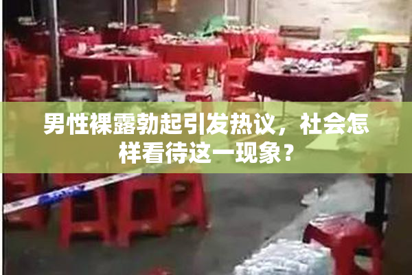男性裸露勃起引发热议，社会怎样看待这一现象？