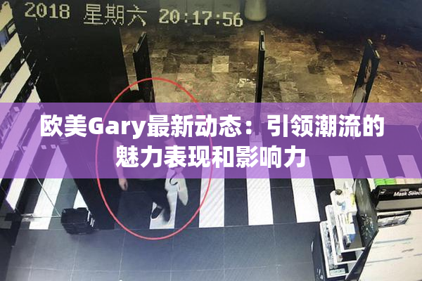 欧美Gary最新动态：引领潮流的魅力表现和影响力