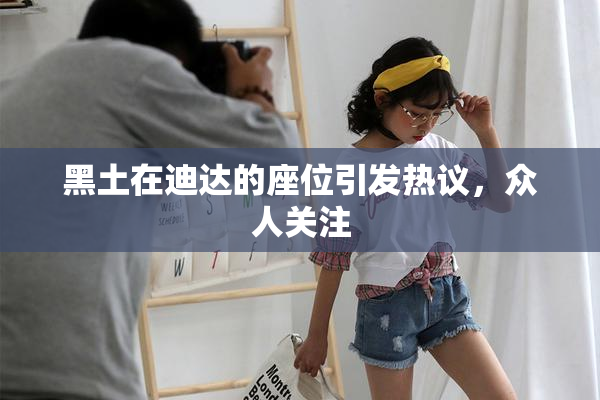 黑土在迪达的座位引发热议，众人关注
