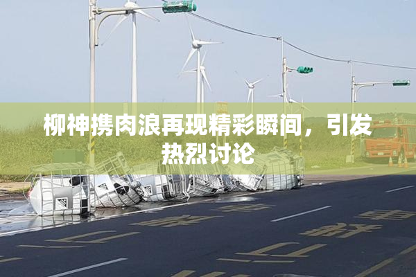 柳神携肉浪再现精彩瞬间，引发热烈讨论