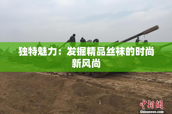 独特魅力：发掘精品丝袜的时尚新风尚
