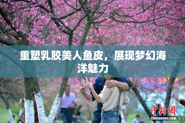 重塑乳胶美人鱼皮，展现梦幻海洋魅力