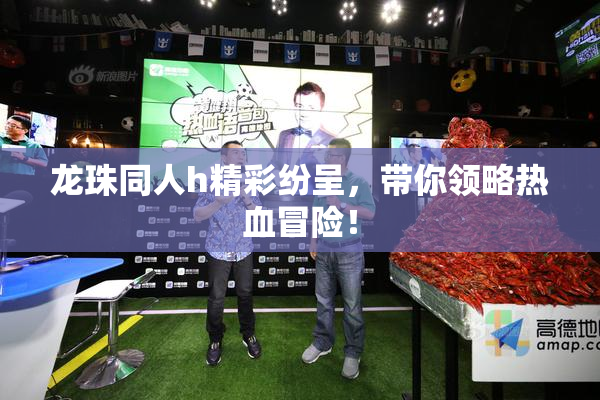 龙珠同人h精彩纷呈，带你领略热血冒险！