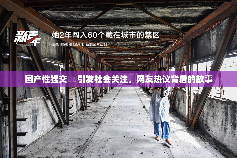 国产性猛交❌‌引发社会关注，网友热议背后的故事