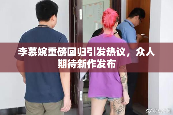 李慕婉重磅回归引发热议，众人期待新作发布