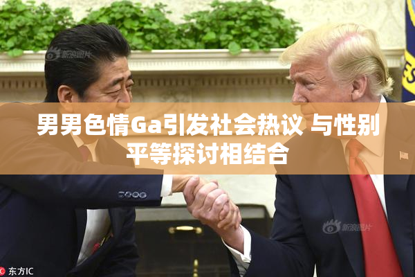男男色情Ga引发社会热议 与性别平等探讨相结合
