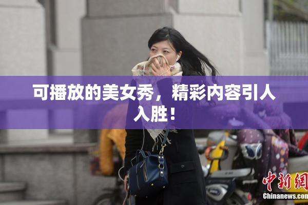 可播放的美女秀，精彩内容引人入胜！