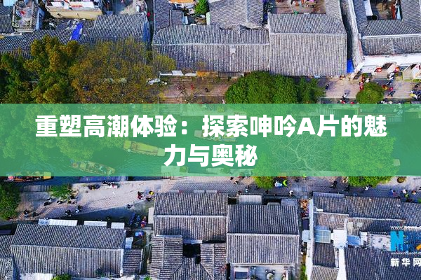 重塑高潮体验：探索呻吟A片的魅力与奥秘