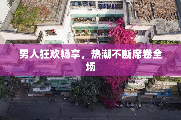 男人狂欢畅享，热潮不断席卷全场