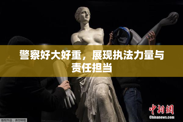 警察好大好重，展现执法力量与责任担当
