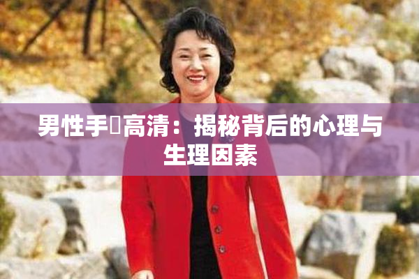 男性手婬高清：揭秘背后的心理与生理因素