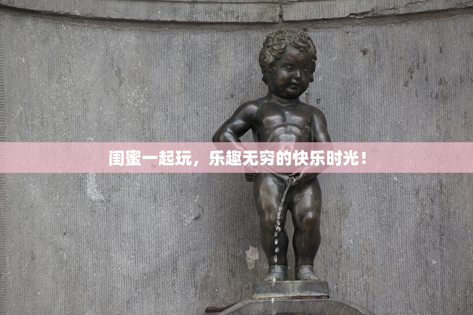闺蜜一起玩，乐趣无穷的快乐时光！