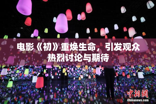 电影《初》重焕生命，引发观众热烈讨论与期待