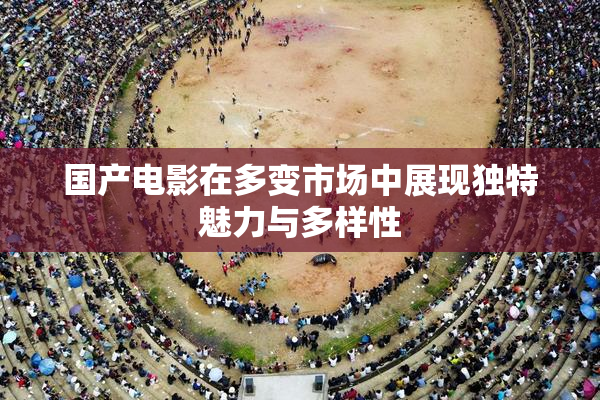 国产电影在多变市场中展现独特魅力与多样性