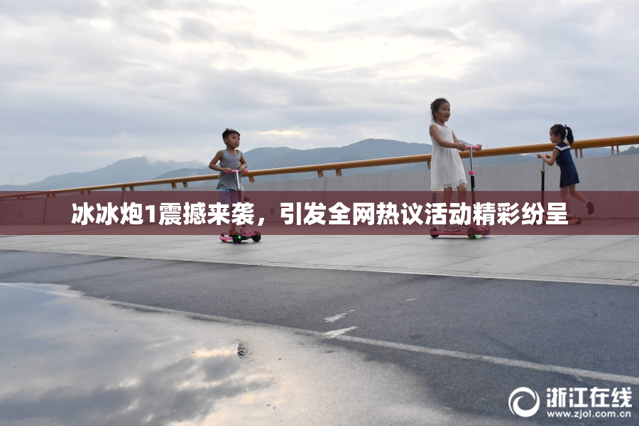 冰冰炮1震撼来袭，引发全网热议活动精彩纷呈