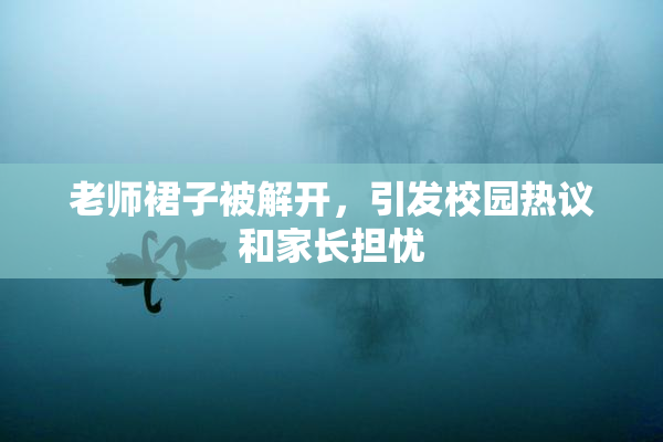 老师裙子被解开，引发校园热议和家长担忧