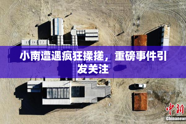 小南遭遇疯狂揉搓，重磅事件引发关注