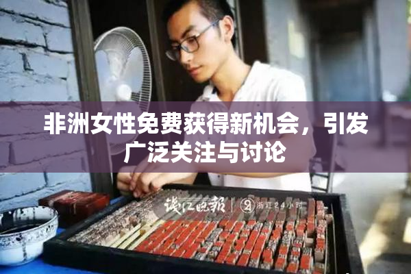 非洲女性免费获得新机会，引发广泛关注与讨论